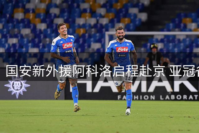 国安新外援阿科洛启程赴京 亚冠备战进入关键阶段